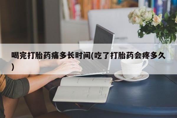 流产药叫什么名购买流程喝完打胎药痛多长时间(吃了打胎药会疼多久)
