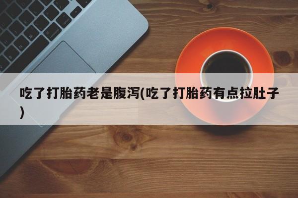 流产药叫什么名购买流程吃了打胎药老是腹泻(吃了打胎药有点拉肚子)
