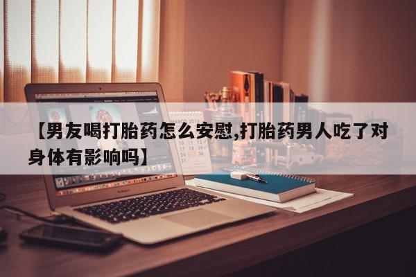 流产药叫什么名购买流程【男友喝打胎药怎么安慰,打胎药男人吃了对身体有影响吗】