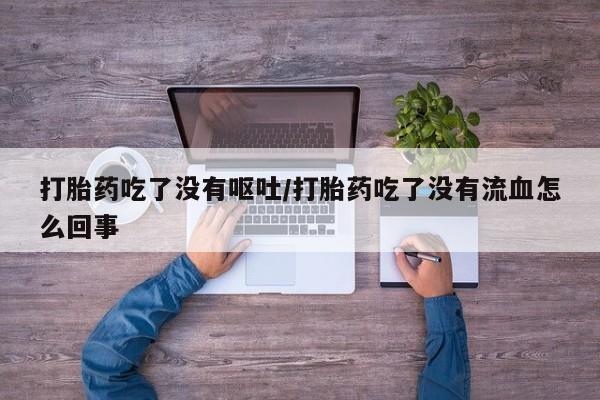 流产药叫什么名购买流程打胎药吃了没有呕吐/打胎药吃了没有流血怎么回事