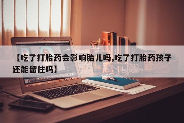 流产药叫什么名购买流程【吃了打胎药会影响胎儿吗,吃了打胎药孩子还能留住吗】