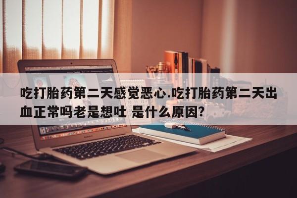 流产药叫什么名购买流程吃打胎药第二天感觉恶心.吃打胎药第二天出血正常吗老是想吐 是什么原因？
