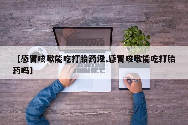 流产药叫什么名购买流程【感冒咳嗽能吃打胎药没,感冒咳嗽能吃打胎药吗】