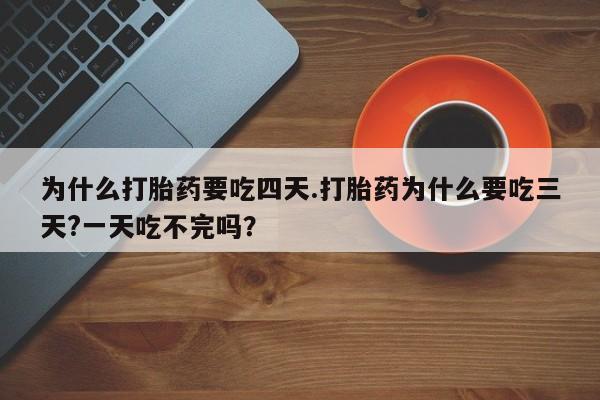 流产药叫什么名购买流程为什么打胎药要吃四天.打胎药为什么要吃三天?一天吃不完吗？
