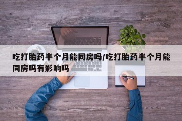 流产药叫什么名购买流程吃打胎药半个月能同房吗/吃打胎药半个月能同房吗有影响吗