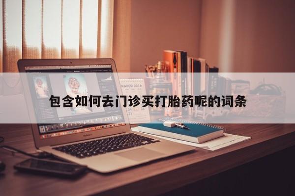 流产药叫什么名购买流程包含如何去门诊买打胎药呢的词条