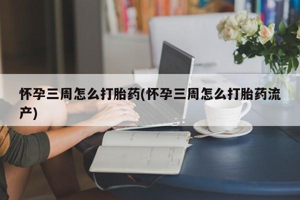 流产药叫什么名购买流程怀孕三周怎么打胎药(怀孕三周怎么打胎药流产)