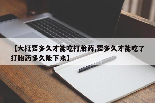 流产药叫什么名购买流程【大概要多久才能吃打胎药,要多久才能吃了打胎药多久能下来】