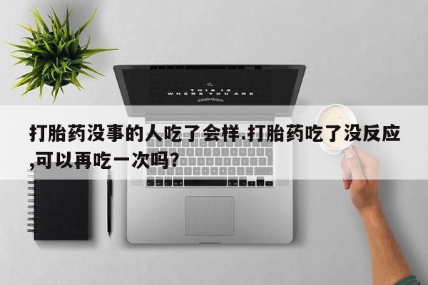 流产药叫什么名购买流程打胎药没事的人吃了会样.打胎药吃了没反应,可以再吃一次吗？