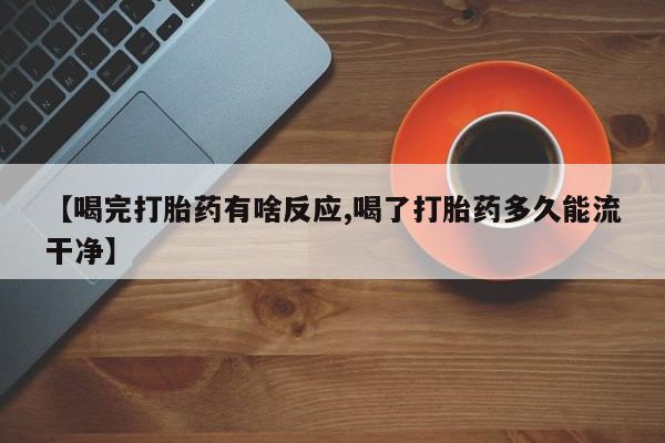 流产药叫什么名购买流程【喝完打胎药有啥反应,喝了打胎药多久能流干净】