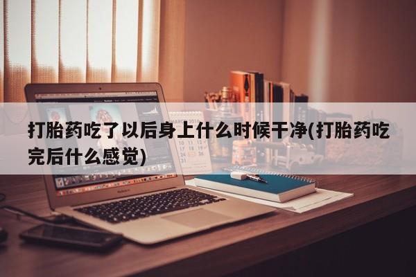 流产药叫什么名购买流程打胎药吃了以后身上什么时候干净(打胎药吃完后什么感觉)