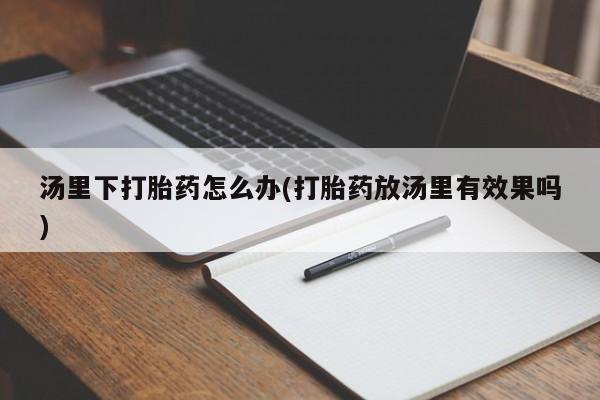 流产药叫什么名购买流程汤里下打胎药怎么办(打胎药放汤里有效果吗)