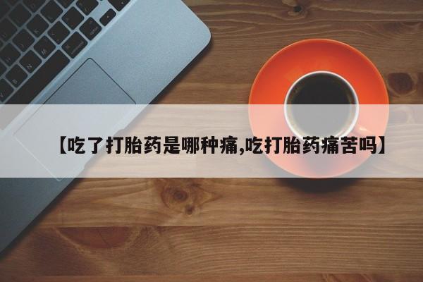 流产药叫什么名购买流程【吃了打胎药是哪种痛,吃打胎药痛苦吗】