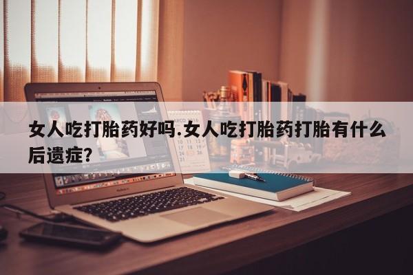 流产药叫什么名购买流程女人吃打胎药好吗.女人吃打胎药打胎有什么后遗症？