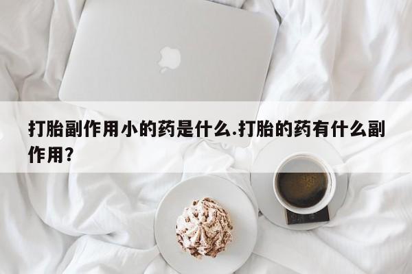 流产药叫什么名购买流程打胎副作用小的药是什么.打胎的药有什么副作用？