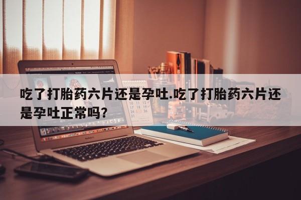 流产药叫什么名购买流程吃了打胎药六片还是孕吐.吃了打胎药六片还是孕吐正常吗?