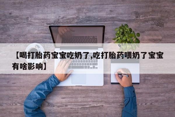 流产药叫什么名购买流程【喝打胎药宝宝吃奶了,吃打胎药喂奶了宝宝有啥影响】