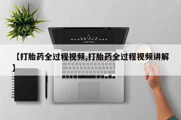 流产药叫什么名购买流程【打胎药全过程视频,打胎药全过程视频讲解】