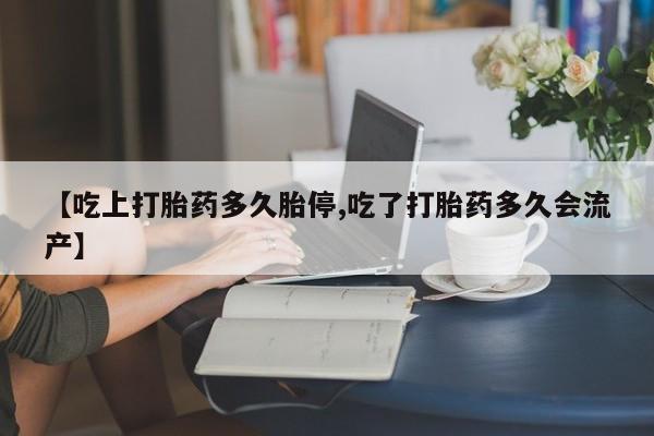 流产药叫什么名购买流程【吃上打胎药多久胎停,吃了打胎药多久会流产】