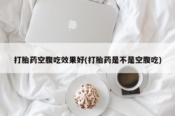 流产药叫什么名购买流程打胎药空腹吃效果好(打胎药是不是空腹吃)