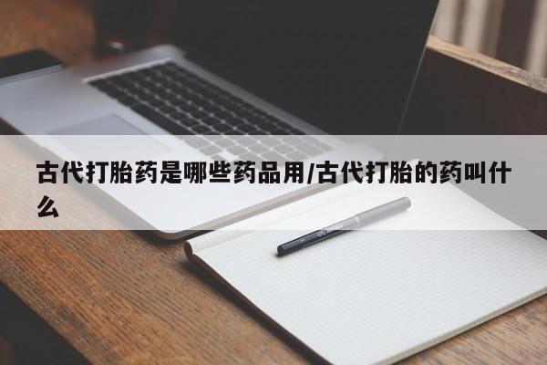 流产药叫什么名购买流程古代打胎药是哪些药品用/古代打胎的药叫什么