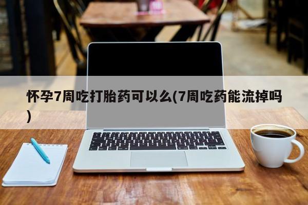 流产药叫什么名购买流程怀孕7周吃打胎药可以么(7周吃药能流掉吗)