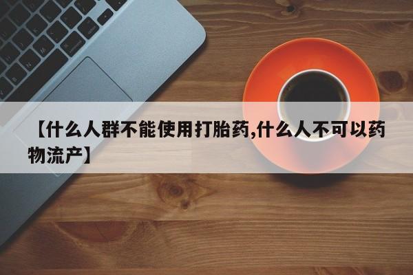 流产药叫什么名购买流程【什么人群不能使用打胎药,什么人不可以药物流产】
