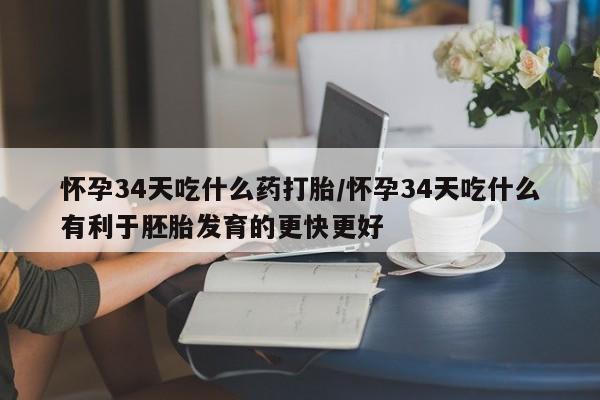 流产药叫什么名购买流程怀孕34天吃什么药打胎/怀孕34天吃什么有利于胚胎发育的更快更好