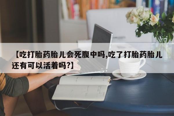 流产药叫什么名购买流程【吃打胎药胎儿会死腹中吗,吃了打胎药胎儿还有可以活着吗?】
