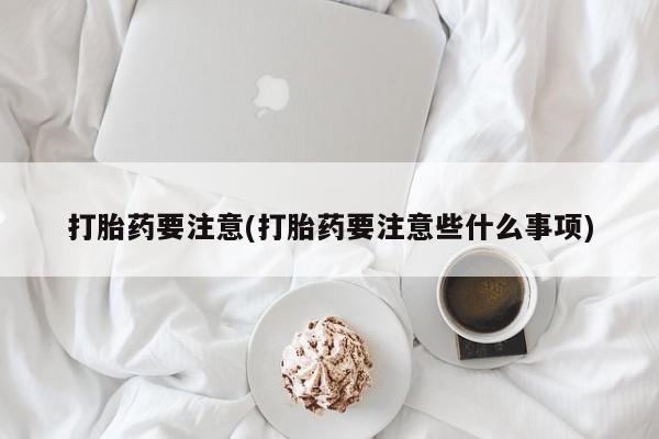 流产药叫什么名购买流程打胎药要注意(打胎药要注意些什么事项)