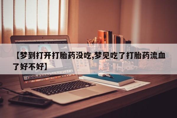 流产药叫什么名购买流程【梦到打开打胎药没吃,梦见吃了打胎药流血了好不好】