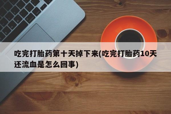 流产药叫什么名购买流程吃完打胎药第十天掉下来(吃完打胎药10天还流血是怎么回事)
