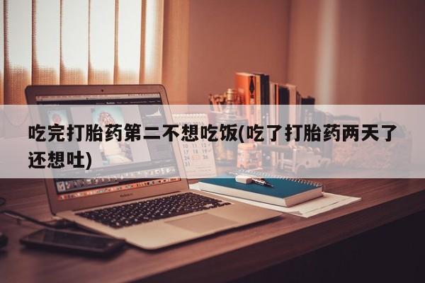 流产药叫什么名购买流程吃完打胎药第二不想吃饭(吃了打胎药两天了还想吐)