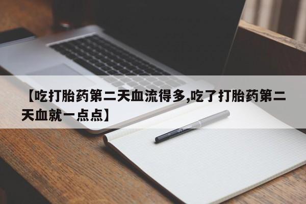 流产药叫什么名购买流程【吃打胎药第二天血流得多,吃了打胎药第二天血就一点点】