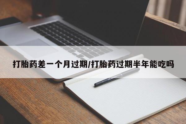 流产药叫什么名购买流程打胎药差一个月过期/打胎药过期半年能吃吗