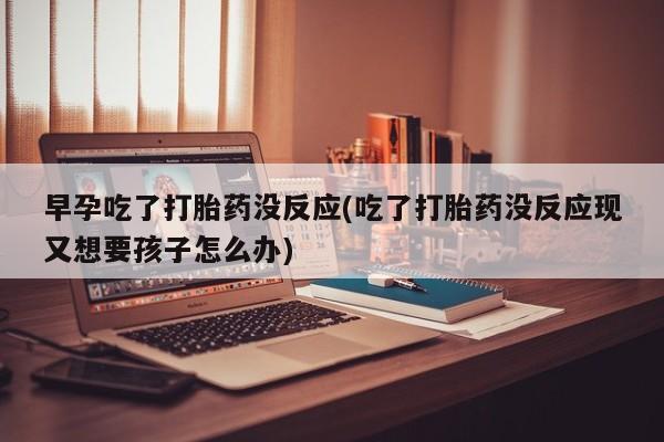 流产药叫什么名购买流程早孕吃了打胎药没反应(吃了打胎药没反应现又想要孩子怎么办)