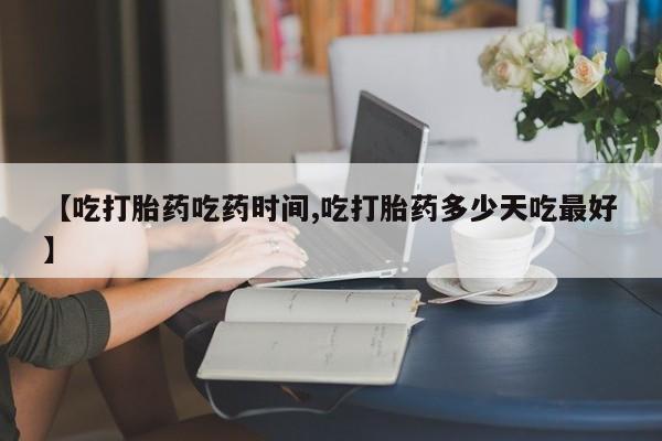 流产药叫什么名购买流程【吃打胎药吃药时间,吃打胎药多少天吃最好】