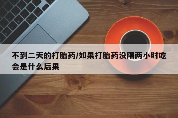 流产药叫什么名购买流程不到二天的打胎药/如果打胎药没隔两小时吃会是什么后果