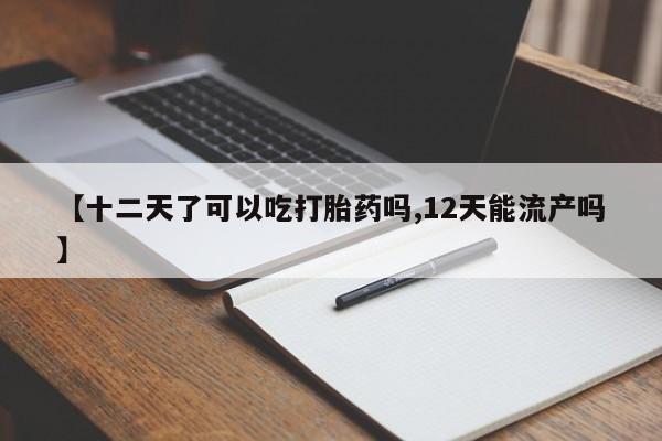 流产药叫什么名购买流程【十二天了可以吃打胎药吗,12天能流产吗】