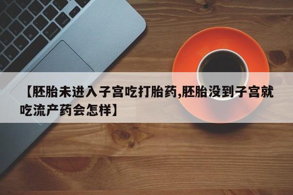 流产药叫什么名购买流程【胚胎未进入子宫吃打胎药,胚胎没到子宫就吃流产药会怎样】