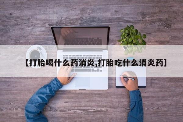 流产药叫什么名购买流程【打胎喝什么药消炎,打胎吃什么消炎药】