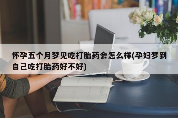 流产药叫什么名购买流程怀孕五个月梦见吃打胎药会怎么样(孕妇梦到自己吃打胎药好不好)