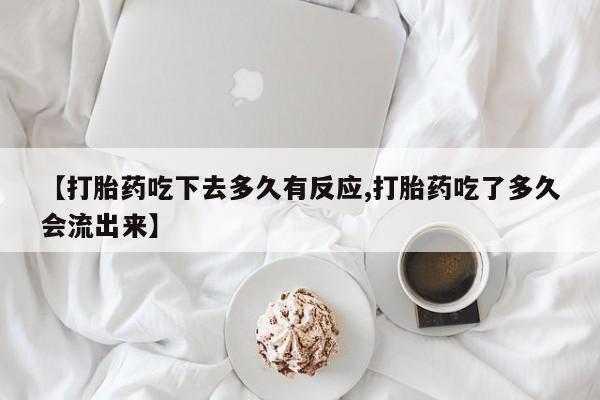 流产药叫什么名购买流程【打胎药吃下去多久有反应,打胎药吃了多久会流出来】