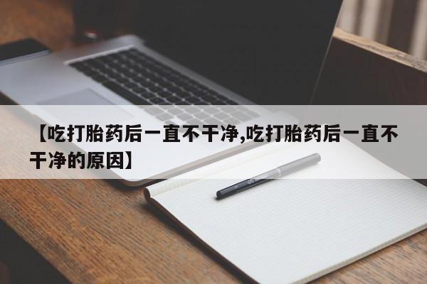 流产药叫什么名购买流程【吃打胎药后一直不干净,吃打胎药后一直不干净的原因】