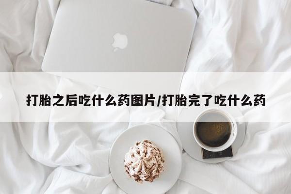 流产药叫什么名购买流程打胎之后吃什么药图片/打胎完了吃什么药