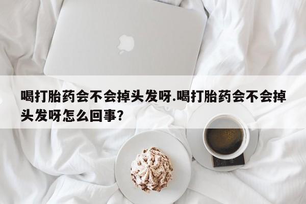 流产药叫什么名购买流程喝打胎药会不会掉头发呀.喝打胎药会不会掉头发呀怎么回事？