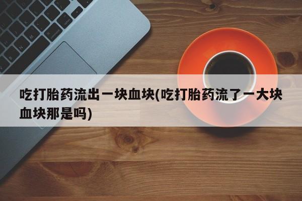 流产药叫什么名购买流程吃打胎药流出一块血块(吃打胎药流了一大块血块那是吗)