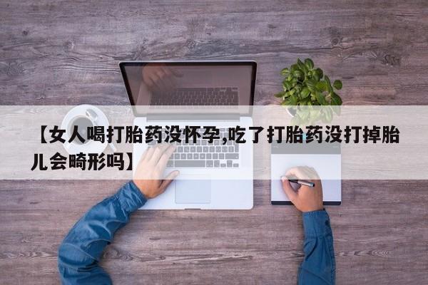 流产药叫什么名购买流程【女人喝打胎药没怀孕,吃了打胎药没打掉胎儿会畸形吗】