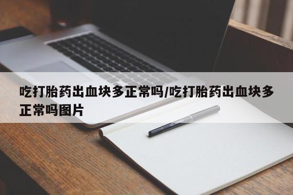 流产药叫什么名购买流程吃打胎药出血块多正常吗/吃打胎药出血块多正常吗图片