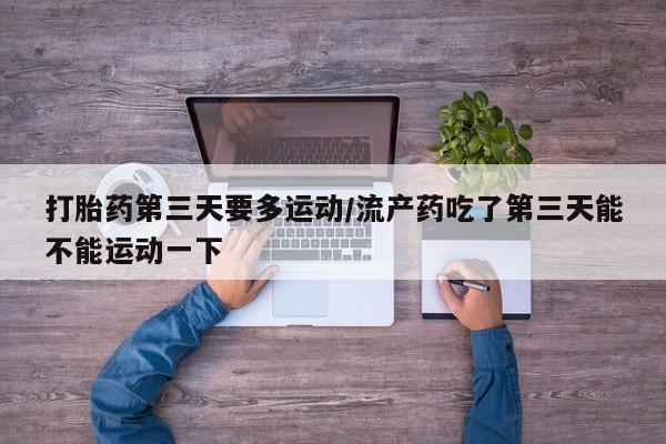 流产药叫什么名购买流程打胎药第三天要多运动/流产药吃了第三天能不能运动一下